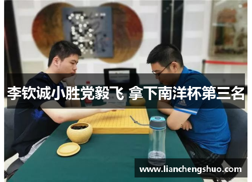 李钦诚小胜党毅飞 拿下南洋杯第三名 李钦诚小胜党毅飞 拿下南洋杯第三名