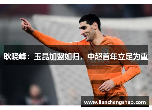 耿晓峰:玉昆加盟如归,中超首年立足为重 耿晓峰:玉昆加盟如归,中超首年立足为重