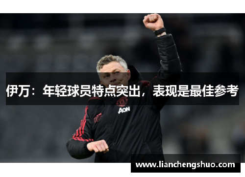 伊万:年轻球员特点突出,表现是最佳参考 伊万:年轻球员特点突出,表现是最佳参考