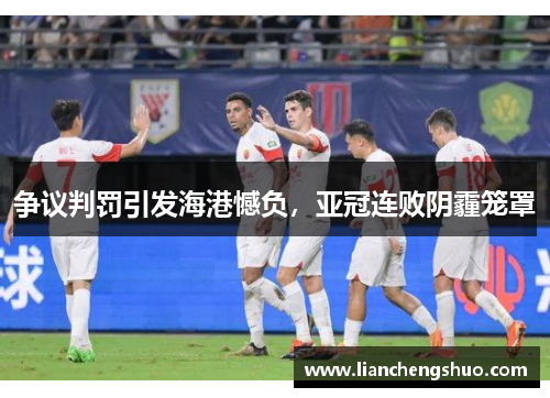 争议判罚引发海港憾负,亚冠连败阴霾笼罩 争议判罚引发海港憾负,亚冠连败阴霾笼罩