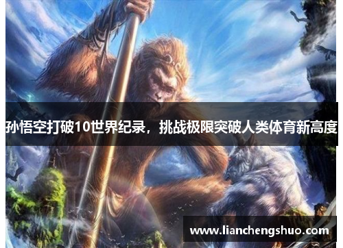 孙悟空打破10世界纪录,挑战极限突破人类体育新高度 孙悟空打破10世界纪录,挑战极限突破人类体育新高度
