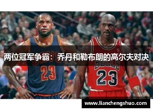 两位冠军争霸:乔丹和勒布朗的高尔夫对决 两位冠军争霸:乔丹和勒布朗的高尔夫对决