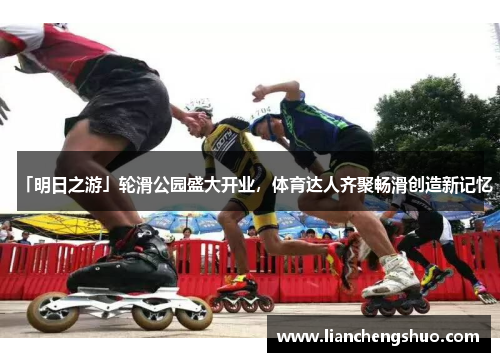 「明日之游」轮滑公园盛大开业,体育达人齐聚畅滑创造新记忆 「明日之游」轮滑公园盛大开业,体育达人齐聚畅滑创造新记忆