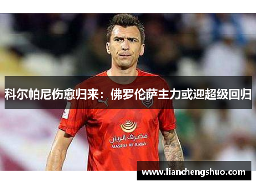 科尔帕尼伤愈归来:佛罗伦萨主力或迎超级回归 科尔帕尼伤愈归来:佛罗伦萨主力或迎超级回归